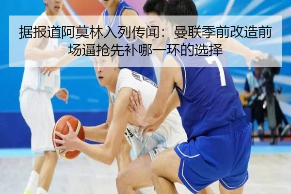 据报道阿莫林入列传闻：曼联季前改造前场逼抢先补哪一环的选择